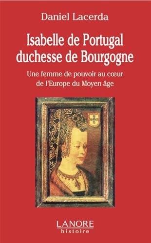 Isabelle de Portugal duchesse de Bourgogne - Une femme de pouvoir au cœur de l'Europe du Moyen âge: Une femme de pouvoir au coeur de l'Europe du Moyen Age