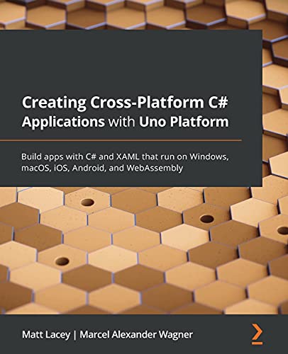 Creating Cross-Platform C# Applications with Uno Platform: Build apps with C# and XAML that run on Windows, macOS, iOS, Android, and WebAssembly