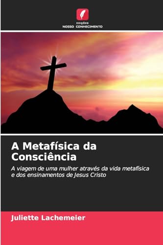 A Metafísica da Consciência: A viagem de uma mulher através da vida metafísica e dos ensinamentos de Jesus Cristo von Edições Nosso Conhecimento