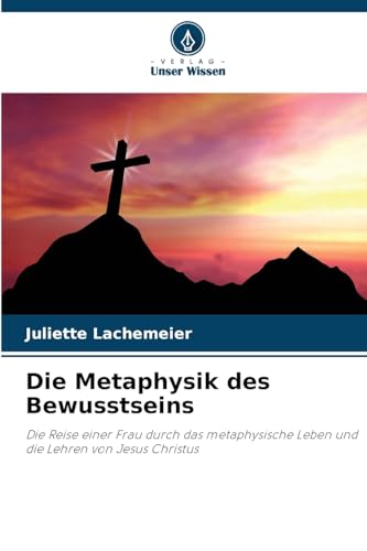 Die Metaphysik des Bewusstseins: Die Reise einer Frau durch das metaphysische Leben und die Lehren von Jesus Christus von Verlag Unser Wissen