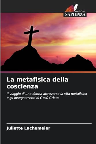 La metafisica della coscienza: Il viaggio di una donna attraverso la vita metafisica e gli insegnamenti di Gesù Cristo von Edizioni Sapienza
