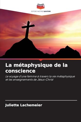 La métaphysique de la conscience: Le voyage d'une femme à travers la vie métaphysique et les enseignements de Jésus-Christ von Editions Notre Savoir