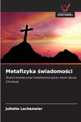 Metafizyka ¿wiadomo¿ci: Podró¿ kobiety przez metafizyczne ¿ycie i nauki Jezusa Chrystusa von Wydawnictwo Nasza Wiedza