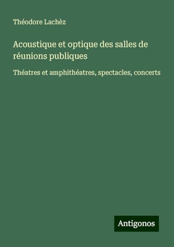 Acoustique et optique des salles de réunions publiques: Théatres et amphithéatres, spectacles, concerts von Antigonos Verlag