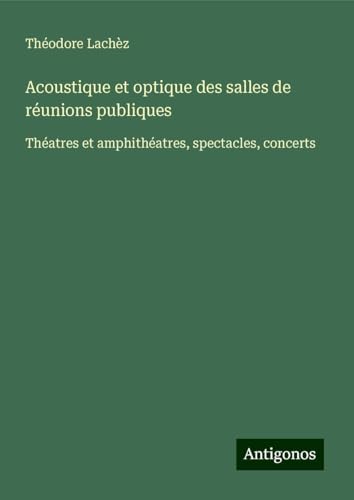Acoustique et optique des salles de réunions publiques: Théatres et amphithéatres, spectacles, concerts von Antigonos Verlag