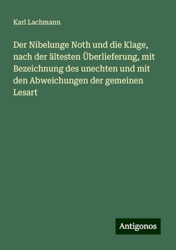 Der Nibelunge Noth und die Klage, nach der ältesten Überlieferung, mit Bezeichnung des unechten und mit den Abweichungen der gemeinen Lesart von Antigonos Verlag