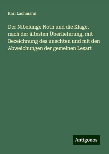 Der Nibelunge Noth und die Klage, nach der ältesten Überlieferung, mit Bezeichnung des unechten und mit den Abweichungen der gemeinen Lesart von Antigonos Verlag