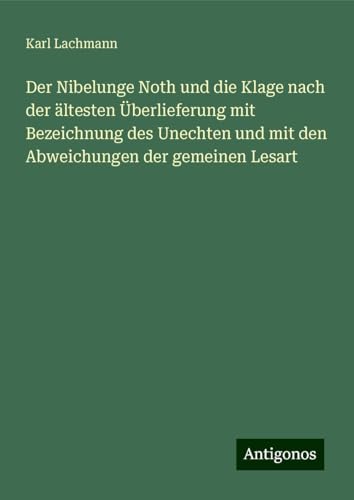 Der Nibelunge Noth und die Klage nach der ältesten Überlieferung mit Bezeichnung des Unechten und mit den Abweichungen der gemeinen Lesart von Antigonos Verlag