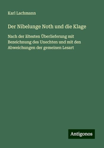 Der Nibelunge Noth und die Klage: Nach der ältesten Überlieferung mit Bezeichnung des Unechten und mit den Abweichungen der gemeinen Lesart von Antigonos Verlag