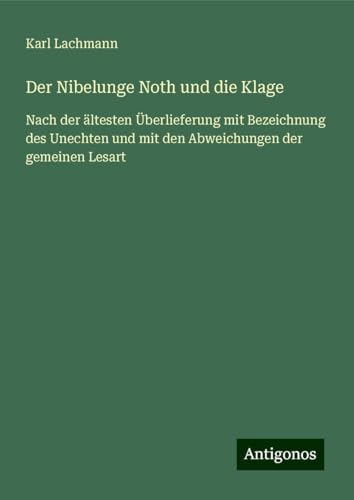 Der Nibelunge Noth und die Klage: Nach der ältesten Überlieferung mit Bezeichnung des Unechten und mit den Abweichungen der gemeinen Lesart von Antigonos Verlag