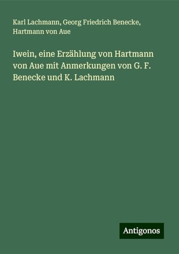 Iwein, eine Erzählung von Hartmann von Aue mit Anmerkungen von G. F. Benecke und K. Lachmann von Antigonos Verlag