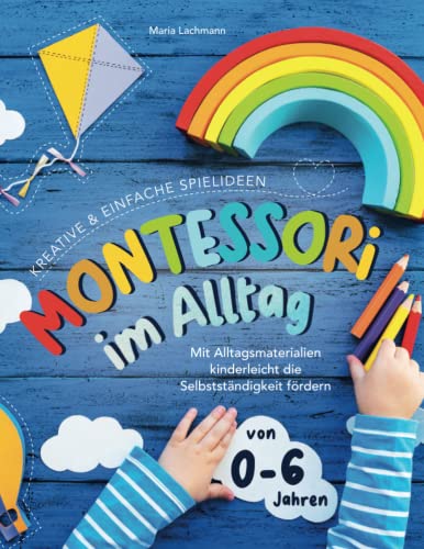 Montessori im Alltag: kreative & einfache Spielideen - mit Alltagsmaterialien kinderleicht die Selbstständigkeit fördern - von 0-6 Jahren