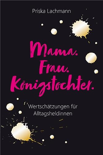 Mama. Frau. Königstochter.: Wertschätzungen für Alltagsheldinnen von Gerth Medien GmbH