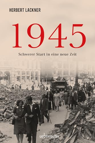 1945 - Schwerer Start in eine neue Zeit. Die dramatische Geschichte des letzten Kriegsjahres (Herbert Lackner - Zeitgeschichte): Sachbuch von Carl Ueberreuter Verlag