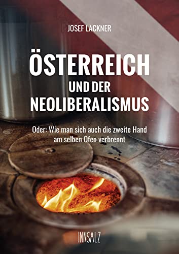 ÖSTERREICH UND DER NEOLIBERALISMUS: Oder: Wie man sich auch die zweite Hand am selben Ofen verbrennt von INNSALZ