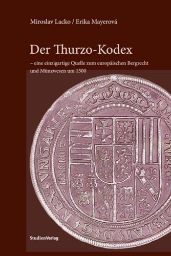 Der Thurzo-Kodex – eine einzigartige Quelle zum europäischen Bergrecht und Münzwesen um 1500 von Studien Verlag