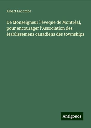 De Monseigneur l'éveque de Montréal, pour encourager l'Association des établissemens canadiens des townships von Antigonos Verlag