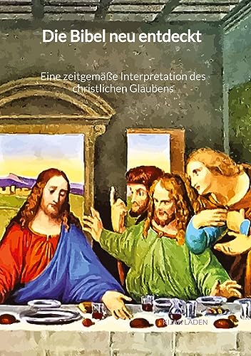 Die Bibel neu entdeckt - Eine zeitgemäße Interpretation des christlichen Glaubens