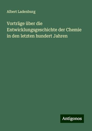 Vorträge über die Entwicklungsgeschichte der Chemie in den letzten hundert Jahren von Antigonos Verlag