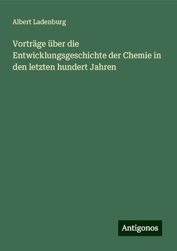 Vorträge über die Entwicklungsgeschichte der Chemie in den letzten hundert Jahren von Antigonos Verlag