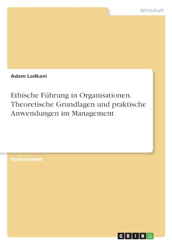 Ethische Führung in Organisationen. Theoretische Grundlagen und praktische Anwendungen im Management von GRIN Verlag