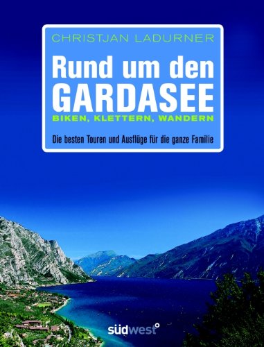 Rund um den Gardasee: Biken, Klettern, Wandern - Die besten Touren und Ausflüge für die ganze Familie Rund um den Gardasee: Biken, Klettern, Wandern - Die besten Touren und Ausflüge für die ganze Familie