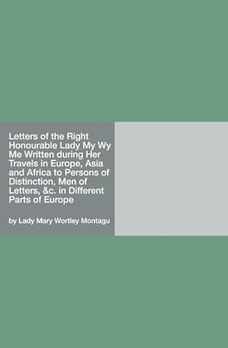 Letters of the Right Honourable Lady M—y W—y M—e Written during Her Travels in Europe, Asia and Africa to Persons of Distinction, Men of Letters, &c. in Different Parts of Europe Letters of the Right Honourable Lady M—y W—y M—e Written during Her Travels in Europe, Asia and Africa to Persons of Distinction, Men of Letters, &c. in Different Parts of Europe von HardPress Publishing