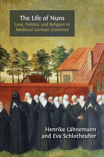 The Life of Nuns: Love, Politics, and Religion in Medieval German Convents The Life of Nuns: Love, Politics, and Religion in Medieval German Convents