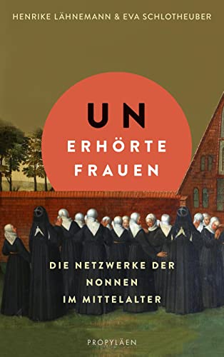 Unerhörte Frauen: Die Netzwerke der Nonnen im Mittelalter | Ein faszinierender Einblick in das Leben im Frauenkloster von Propyläen Verlag