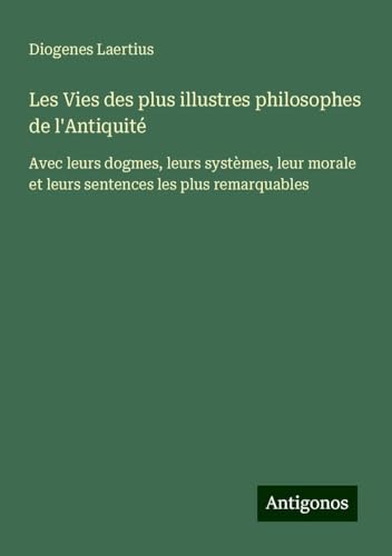 Les Vies des plus illustres philosophes de l'Antiquité: Avec leurs dogmes, leurs systèmes, leur morale et leurs sentences les plus remarquables von Antigonos Verlag