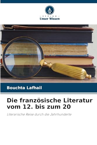 Die französische Literatur vom 12. bis zum 20: Literarische Reise durch die Jahrhunderte von Verlag Unser Wissen