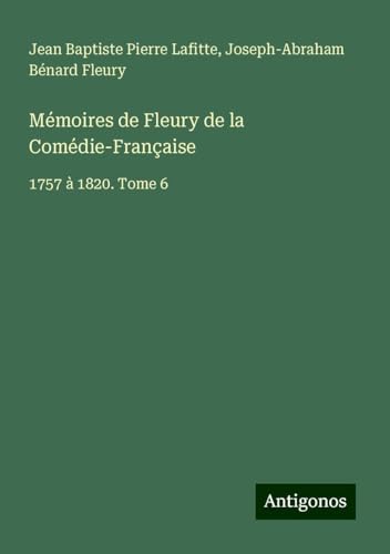 Mémoires de Fleury de la Comédie-Française: 1757 à 1820. Tome 6 von Antigonos Verlag