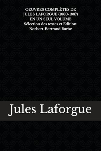 OEUVRES COMPLÈTES DE JULES LAFORGUE (1860-1887) EN UN SEUL VOLUME Sélection des textes et Édition: Norbert-Bertrand Barbe von Independently published
