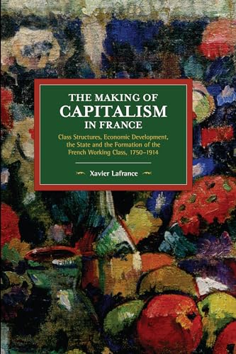 Making of Capitalism in France: Class Structures, Economic Development, the State and the Formation of the French Working Class, 1750-1914 (Historical Materialism)