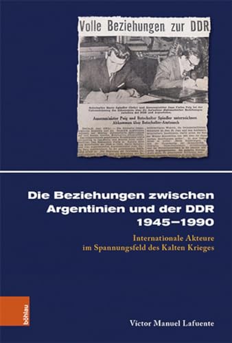 Die Beziehungen zwischen Argentinien und der DDR 1945–1990: Internationale Akteure im Spannungsfeld des Kalten Krieges: Interaktion internationaler Akteure 1945-1990 (Kölner Historische Abhandlungen)