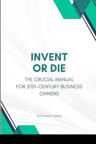 Invent or Die: The Crucial Manual for 21st-Century Business Owners von Blurb