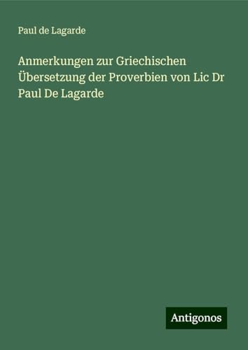 Anmerkungen zur Griechischen Übersetzung der Proverbien von Lic Dr Paul De Lagarde von Antigonos Verlag