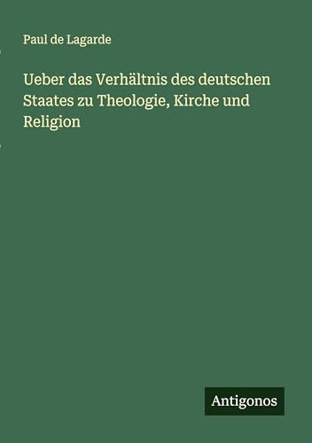 Ueber das Verhältnis des deutschen Staates zu Theologie, Kirche und Religion von Antigonos Verlag