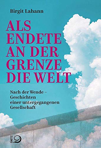 Als endete an der Grenze die Welt: Nach der Wende – Geschichten einer untergegangenen Gesellschaft von Dietz Verlag J.H.W. Nachf
