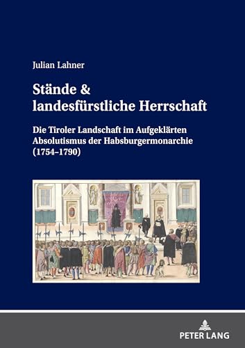 Stände & landesfürstliche Herrschaft: Die Tiroler Landschaft im Aufgeklärten Absolutismus der Habsburgermonarchie (1754–1790) von Peter Lang