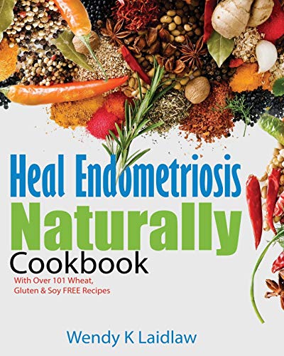 Heal Endometriosis Naturally Cookbook: 101 Wheat-Free, Gluten-Free & Soy-Free Recipes: 101 Wheat, Gluten & Soy Free Recipes