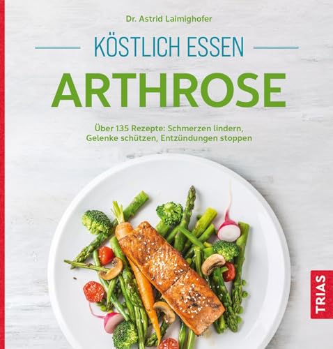 Köstlich essen Arthrose: Über 135 Rezepte: Schmerzen lindern, Gelenke schützen, Entzündungen stoppen von Trias