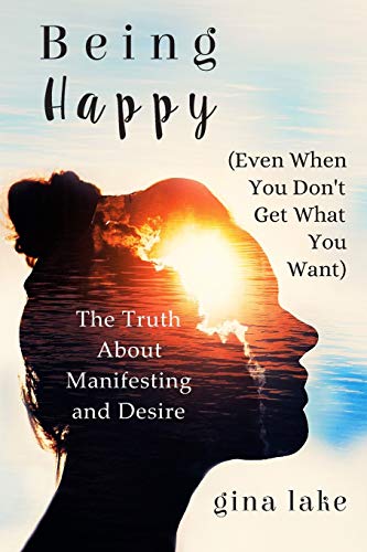 Being Happy (Even When You Don't Get What You Want): The Truth About Manifesting and Desire