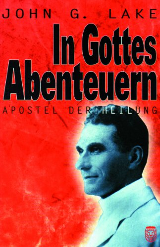 In Gottes Abenteuern: John G.Lake - Apostel der Heilung