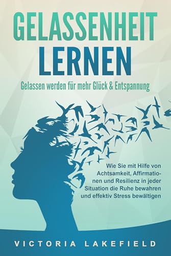 GELASSENHEIT LERNEN - Gelassen werden für mehr Glück & Entspannung: Wie Sie mit Hilfe von Achtsamkeit, Affirmationen und Resilienz in jeder Situation die Ruhe bewahren und effektiv Stress bewältigen GELASSENHEIT LERNEN - Gelassen werden für mehr Glück & Entspannung: Wie Sie mit Hilfe von Achtsamkeit, Affirmationen und Resilienz in jeder Situation die Ruhe bewahren und effektiv Stress bewältigen