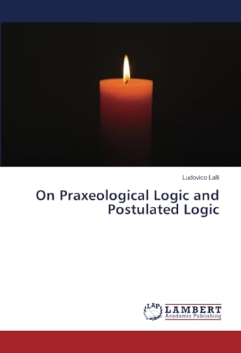 On Praxeological Logic and Postulated Logic von LAP LAMBERT Academic Publishing