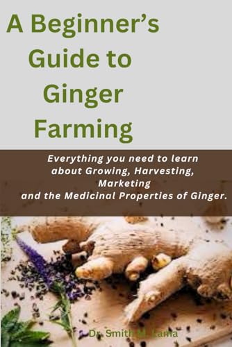 A Beginner’s Guide to Ginger Farming: Everything you need to learn about Growing, Harvesting, Marketing and the Medicinal Properties of Ginger. (Plant and Animal farming, Herbs, Health and Nutrition)