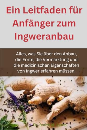 Ein Leitfaden für Anfänger zum Ingweranbau: Alles, was Sie über den Anbau, die Ernte, die Vermarktung und die medizinischen Eigenschaften von Ingwer ... Animal farming, Herbs, Health and Nutrition) von Independently published