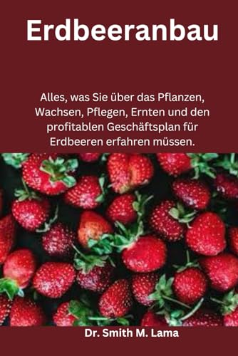 Erdbeeranbau: Alles, was Sie über das Pflanzen, Wachsen, Pflegen, Ernten und den profitablen Geschäftsplan für Erdbeeren erfahren müssen. (Plant and Animal farming, Herbs, Health and Nutrition)
