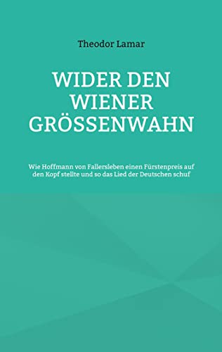 Wider den Wiener Größenwahn: Wie Hoffmann von Fallersleben einen Fürstenpreis auf den Kopf stellte und so das Lied der Deutschen schuf von BoD – Books on Demand